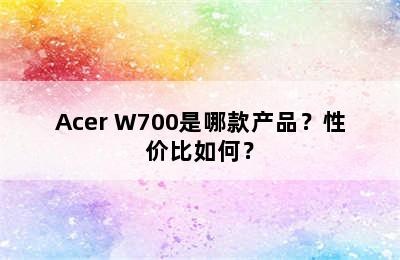 Acer W700是哪款产品？性价比如何？